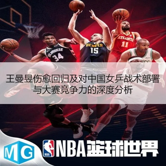 王曼昱伤愈回归及对中国女乒战术部署与大赛竞争力的深度分析