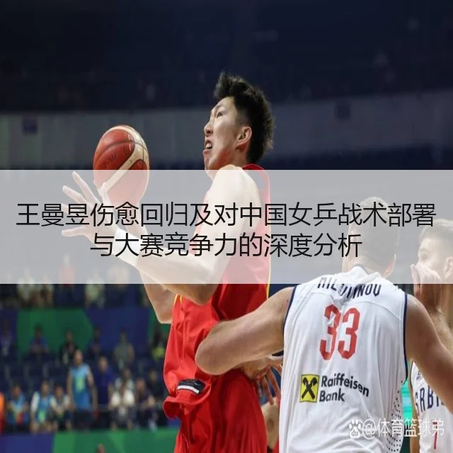 王曼昱伤愈回归及对中国女乒战术部署与大赛竞争力的深度分析（leyu）